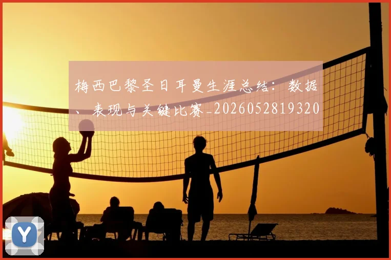 梅西巴黎圣日耳曼生涯总结：数据、表现与关键比赛_20260528193207