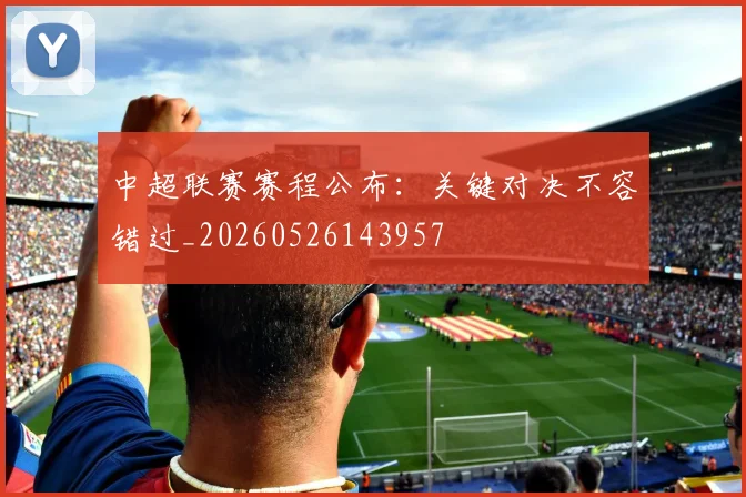 中超联赛赛程公布:关键对决不容错过_20260526143957