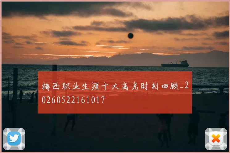 梅西职业生涯十大高光时刻回顾_20260522161017