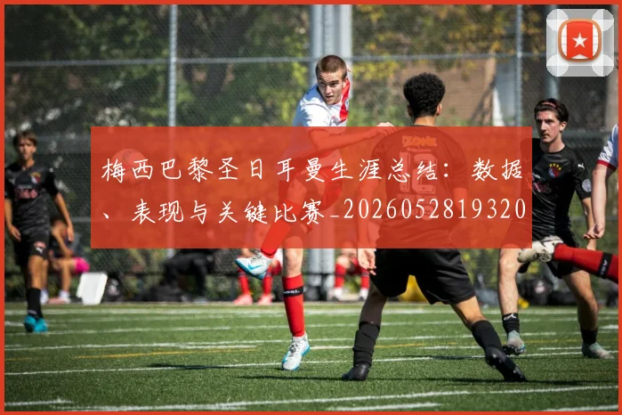 梅西巴黎圣日耳曼生涯总结：数据、表现与关键比赛_20260528193207