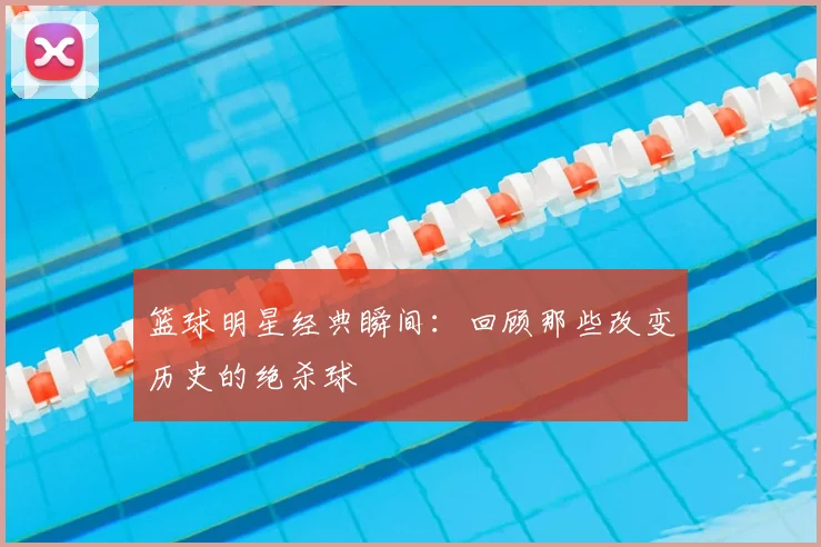 篮球明星经典瞬间:回顾那些改变历史的绝杀球