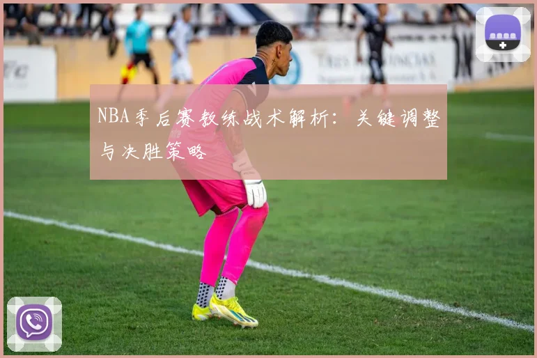 NBA季后赛教练战术解析：关键调整与决胜策略