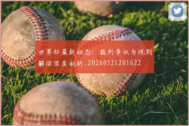 世界杯最新动态:裁判争议与规则解读深度剖析_20260521201622