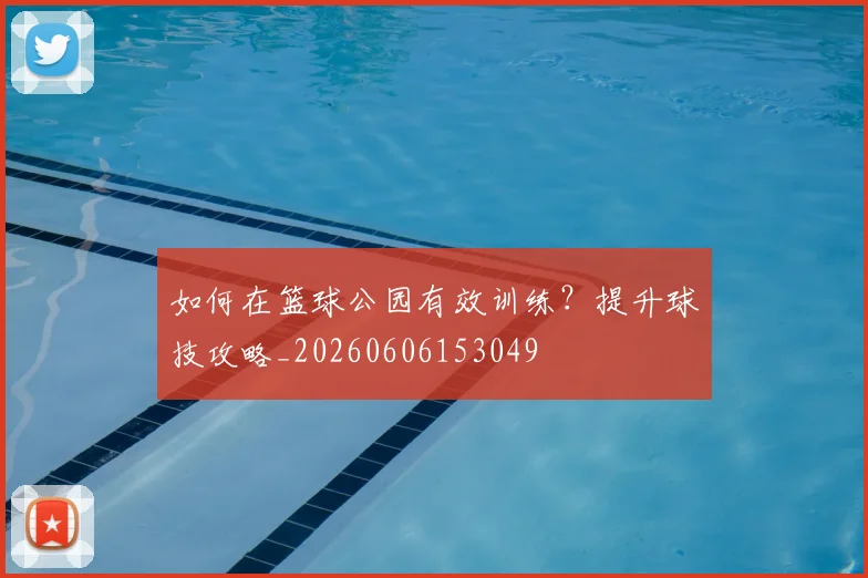 如何在篮球公园有效训练?提升球技攻略_20260606153049