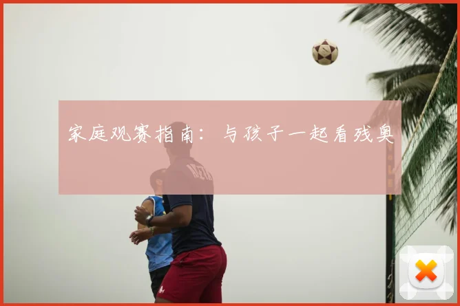 家庭观赛指南:与孩子一起看残奥