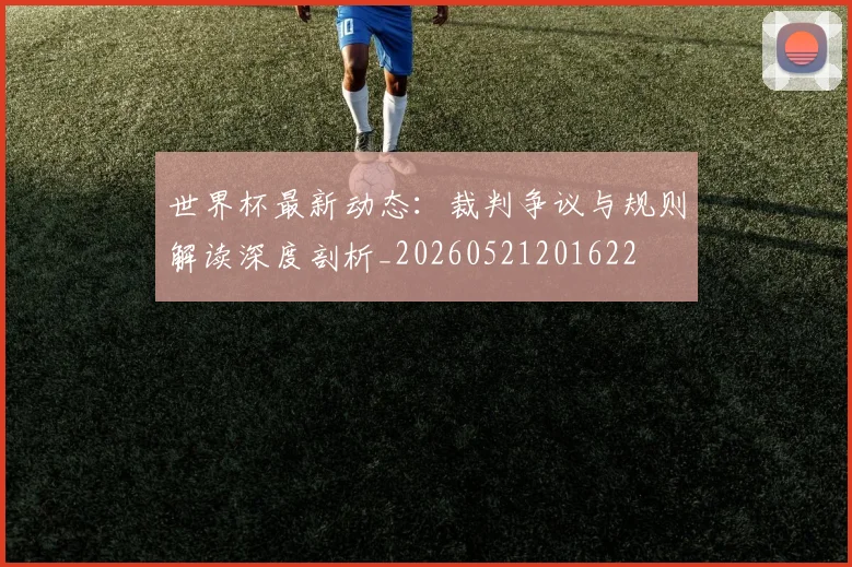 世界杯最新动态:裁判争议与规则解读深度剖析_20260521201622