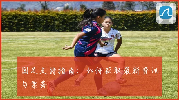 国足支持指南:如何获取最新资讯与票务