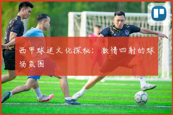 西甲球迷文化探秘:激情四射的球场氛围