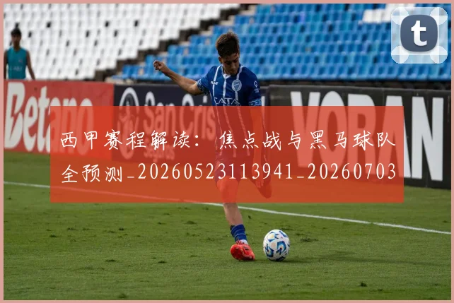 西甲赛程解读：焦点战与黑马球队全预测_20260523113941_20260703181925
