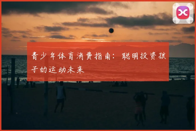 青少年体育消费指南:聪明投资孩子的运动未来
