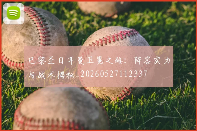 巴黎圣日耳曼卫冕之路：阵容实力与战术揭秘_20260527112337
