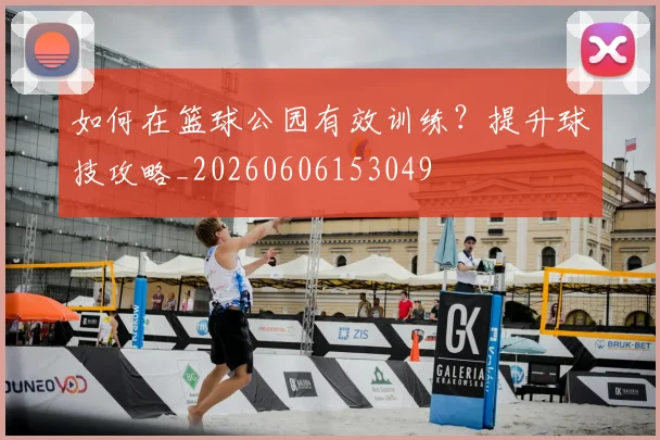 如何在篮球公园有效训练?提升球技攻略_20260606153049