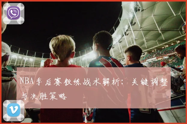 NBA季后赛教练战术解析：关键调整与决胜策略