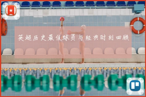 英超历史最佳球员与经典时刻回顾