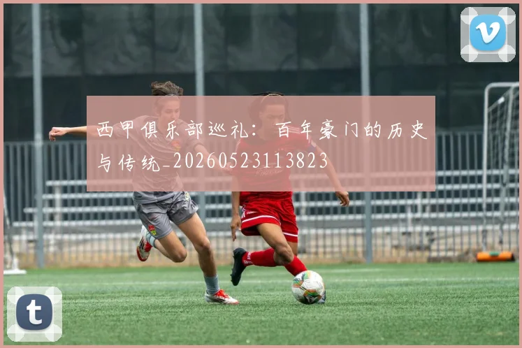 西甲俱乐部巡礼:百年豪门的历史与传统_20260523113823