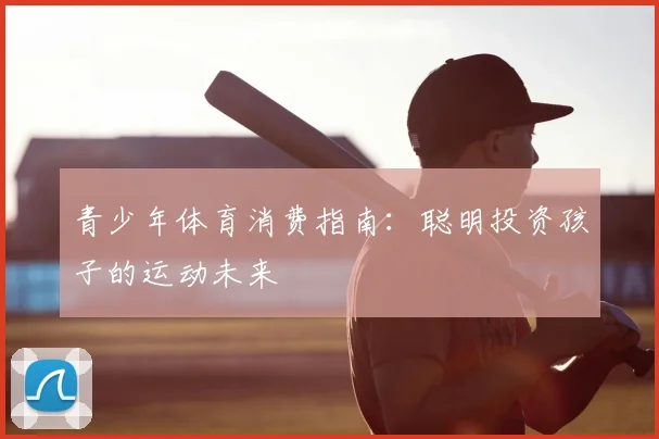 青少年体育消费指南:聪明投资孩子的运动未来