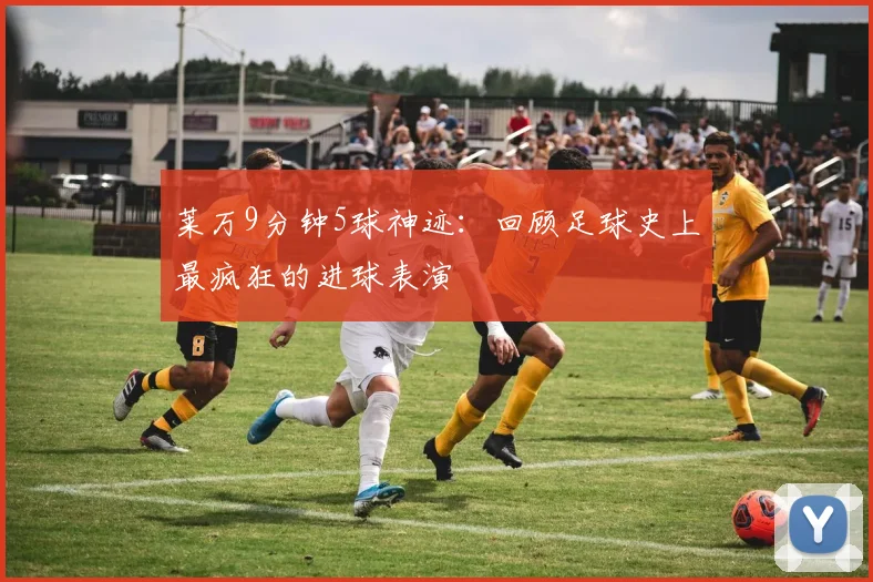 莱万9分钟5球神迹:回顾足球史上最疯狂的进球表演