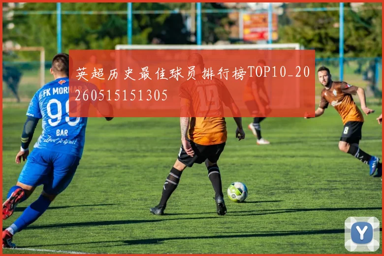 英超历史最佳球员排行榜TOP10_20260515151305